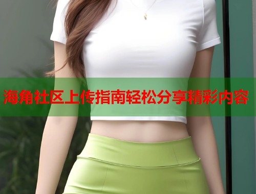 海角社区上传指南轻松分享精彩内容  第1张