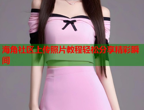 海角社区上传照片教程轻松分享精彩瞬间  第2张