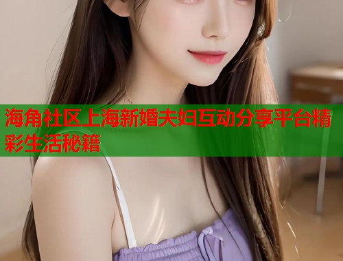 海角社区上海新婚夫妇互动分享平台精彩生活秘籍  第1张
