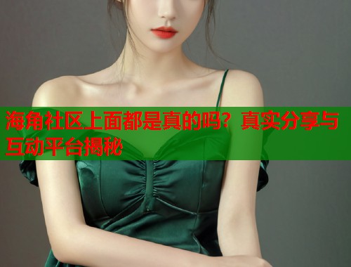海角社区上面都是真的吗？真实分享与互动平台揭秘  第1张