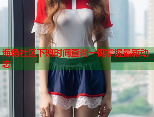 海角社区下班时间查询一键掌握最新动态  第1张
