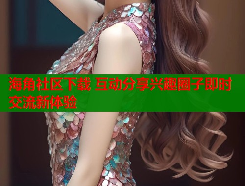 海角社区下载 互动分享兴趣圈子即时交流新体验  第1张