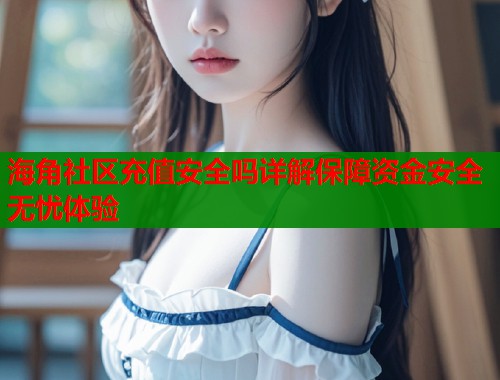 海角社区充值安全吗详解保障资金安全无忧体验  第1张