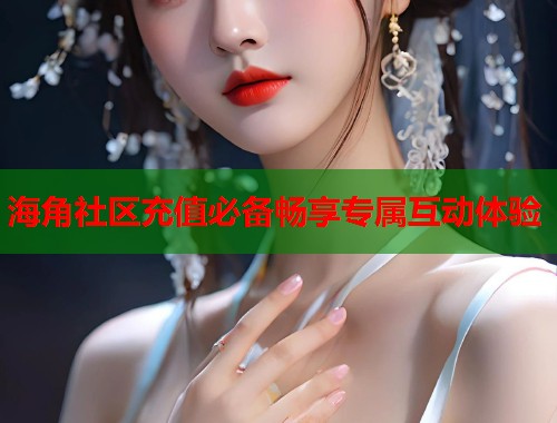 海角社区充值必备畅享专属互动体验  第1张
