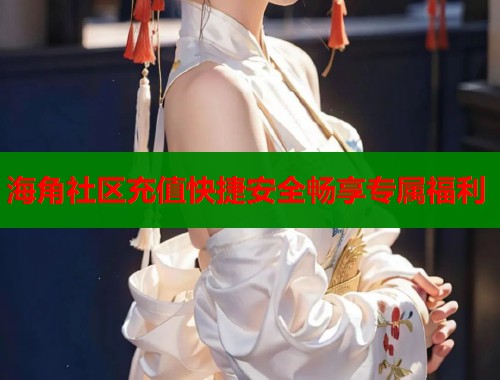 海角社区充值快捷安全畅享专属福利  第2张