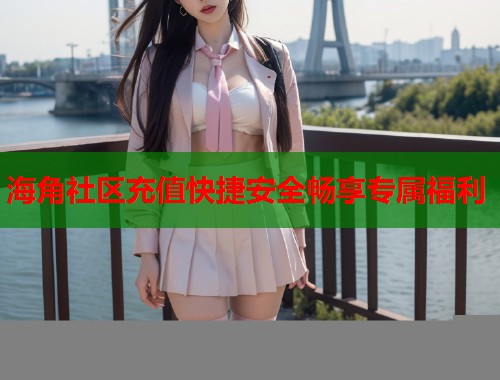海角社区充值快捷安全畅享专属福利  第1张