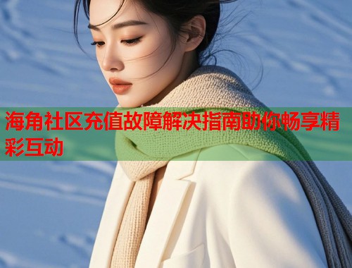 海角社区充值故障解决指南助你畅享精彩互动  第1张