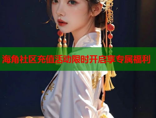 海角社区充值活动限时开启享专属福利  第2张