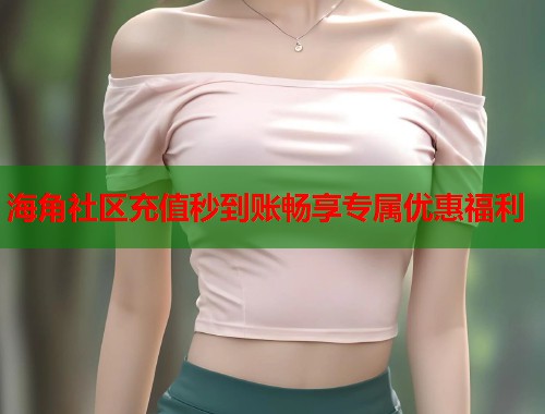海角社区充值秒到账畅享专属优惠福利  第1张