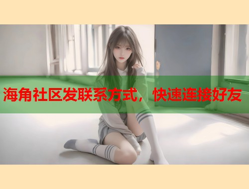 海角社区发联系方式，快速连接好友  第1张