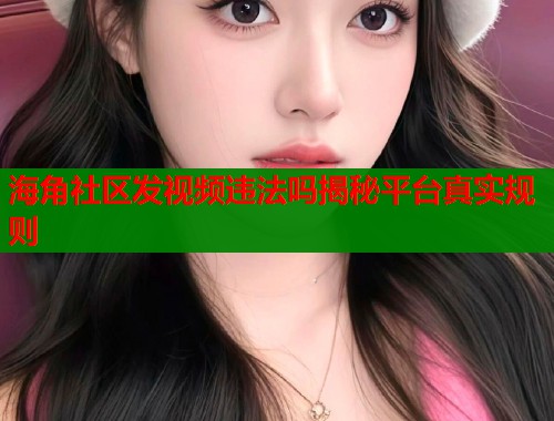 海角社区发视频违法吗揭秘平台真实规则  第1张