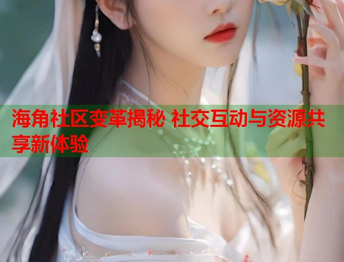 海角社区变革揭秘 社交互动与资源共享新体验  第1张