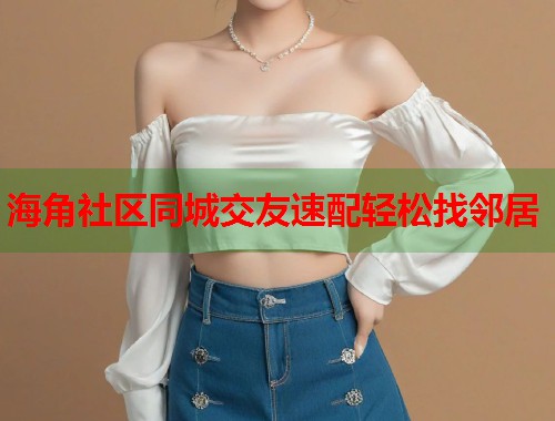 海角社区同城交友速配轻松找邻居  第1张