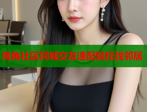 海角社区同城交友速配轻松找邻居  第2张