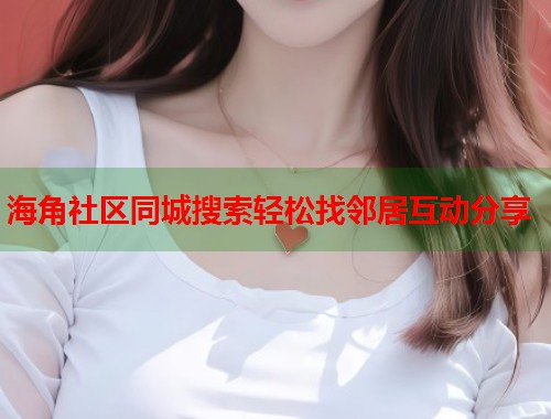 海角社区同城搜索轻松找邻居互动分享  第1张