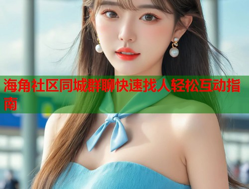 海角社区同城群聊快速找人轻松互动指南  第1张