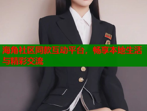 海角社区同款互动平台，畅享本地生活与精彩交流  第1张