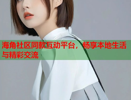 海角社区同款互动平台，畅享本地生活与精彩交流  第2张
