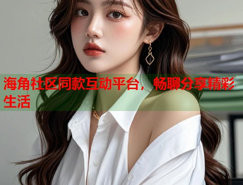 海角社区同款互动平台，畅聊分享精彩生活  第1张