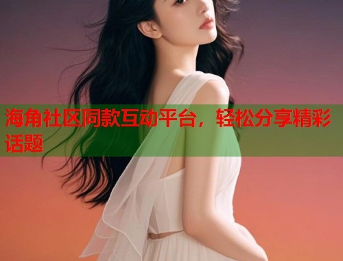 海角社区同款互动平台，轻松分享精彩话题  第1张