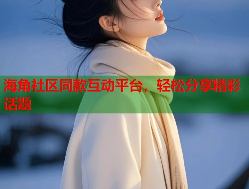 海角社区同款互动平台，轻松分享精彩话题  第2张