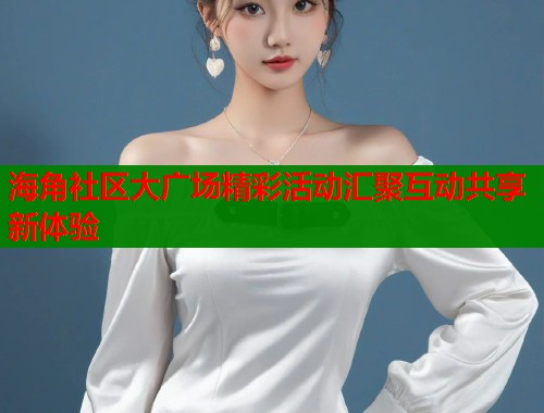 海角社区大广场精彩活动汇聚互动共享新体验  第1张