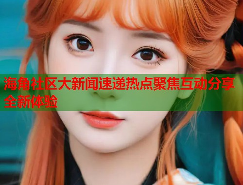 海角社区大新闻速递热点聚焦互动分享全新体验  第1张