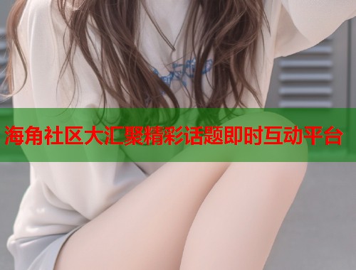 海角社区大汇聚精彩话题即时互动平台  第1张