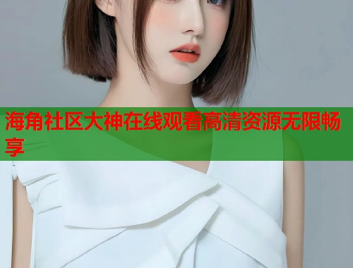 海角社区大神在线观看高清资源无限畅享  第2张
