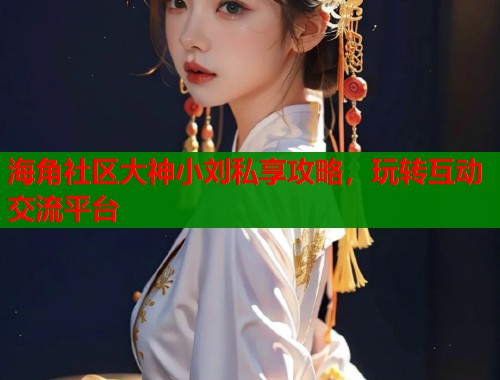 海角社区大神小刘私享攻略，玩转互动交流平台  第1张