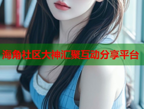 海角社区大神汇聚互动分享平台  第1张