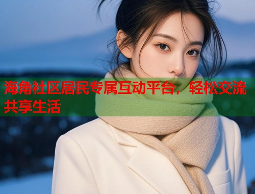 海角社区居民专属互动平台，轻松交流共享生活  第2张