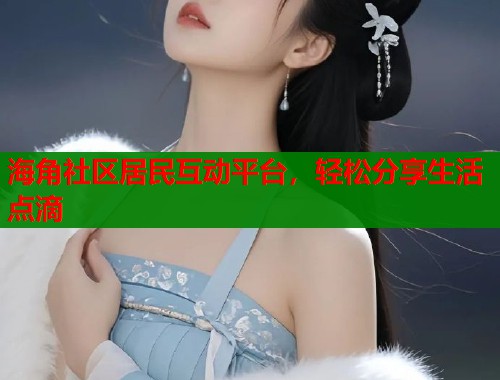 海角社区居民互动平台，轻松分享生活点滴  第1张