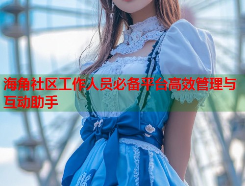 海角社区工作人员必备平台高效管理与互动助手  第1张