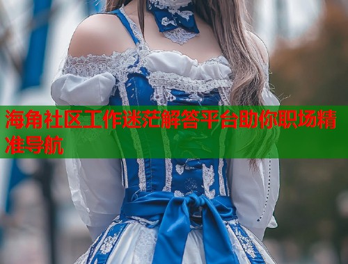海角社区工作迷茫解答平台助你职场精准导航  第1张