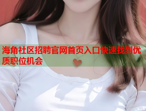 海角社区招聘官网首页入口快速找到优质职位机会  第1张