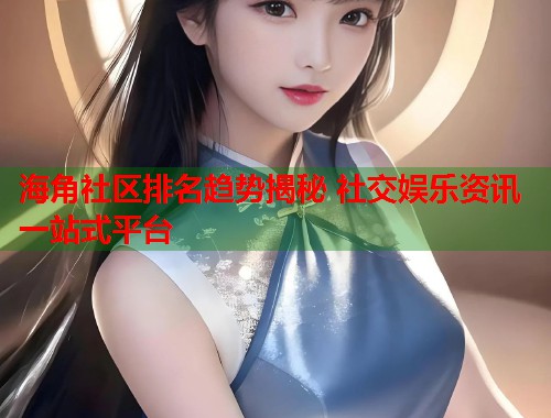 海角社区排名趋势揭秘 社交娱乐资讯一站式平台  第1张
