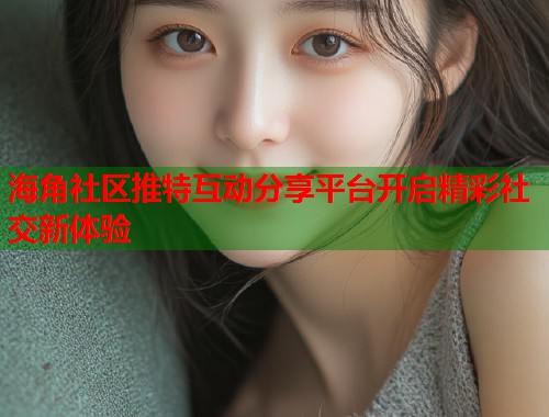 海角社区推特互动分享平台开启精彩社交新体验  第1张