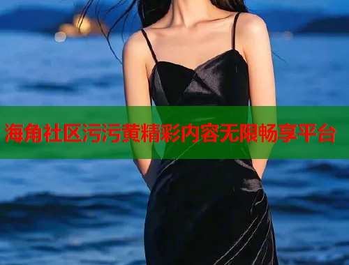 海角社区污污黄精彩内容无限畅享平台  第1张