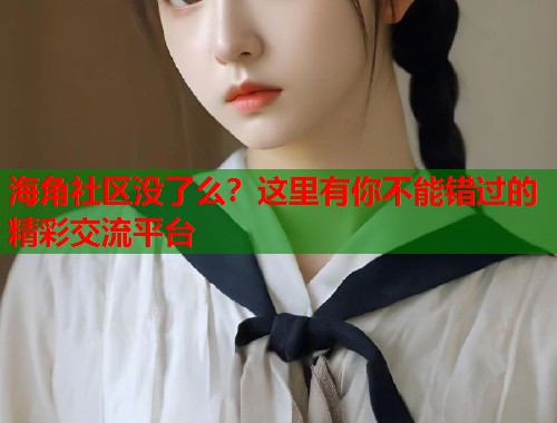 海角社区没了么？这里有你不能错过的精彩交流平台  第1张