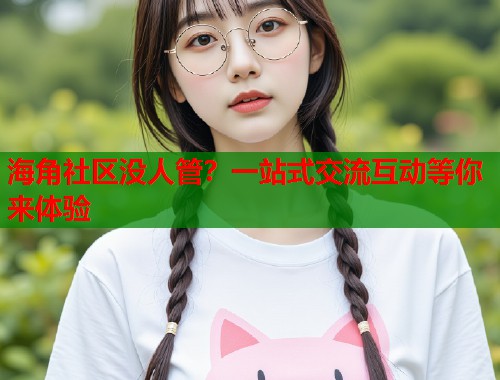 海角社区没人管？一站式交流互动等你来体验  第1张
