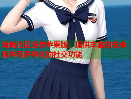 海角社区没有苹果版，提供丰富的安卓版本和多样化的社交功能  第1张