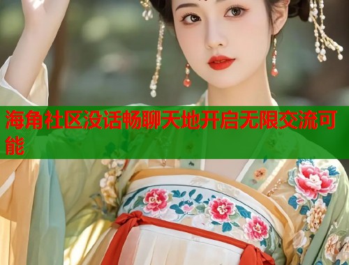 海角社区没话畅聊天地开启无限交流可能  第1张