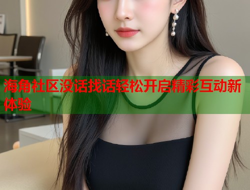 海角社区没话找话轻松开启精彩互动新体验  第1张