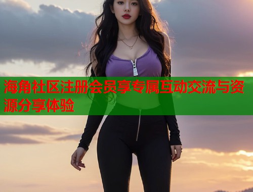 海角社区注册会员享专属互动交流与资源分享体验  第2张