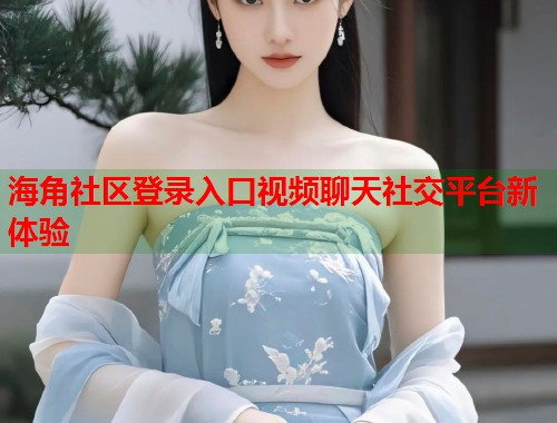 海角社区登录入口视频聊天社交平台新体验  第1张