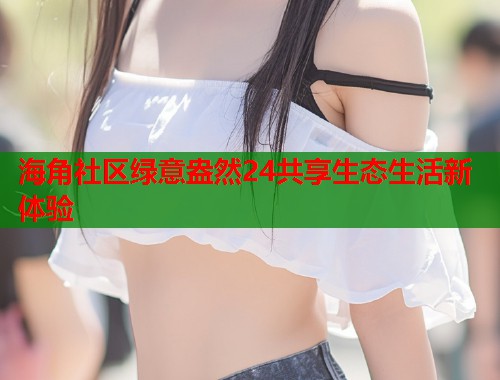 海角社区绿意盎然24共享生态生活新体验  第1张