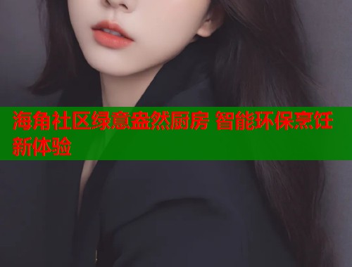 海角社区绿意盎然厨房 智能环保烹饪新体验  第1张