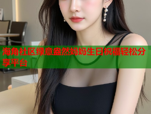 海角社区绿意盎然妈妈生日祝福轻松分享平台  第1张