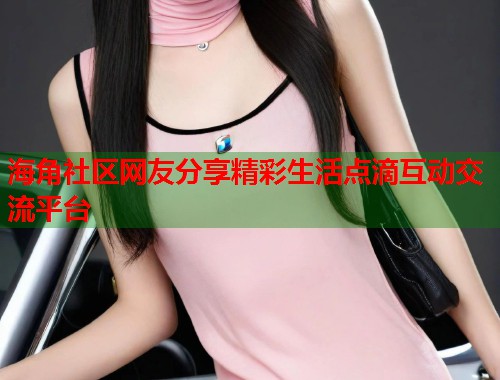 海角社区网友分享精彩生活点滴互动交流平台  第1张